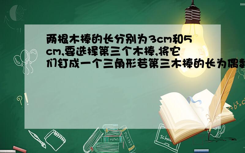 两根木棒的长分别为3cm和5cm,要选择第三个木棒,将它们钉成一个三角形若第三木棒的长为偶数,求第三根木棒的长.细节的回答过程