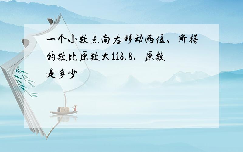 一个小数点向右移动两位、所得的数比原数大118.8、原数是多少