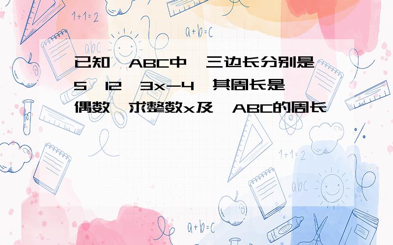 已知△ABC中,三边长分别是5,12,3x-4,其周长是偶数,求整数x及△ABC的周长