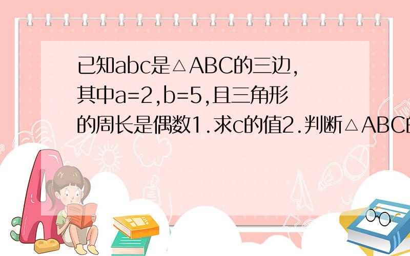 已知abc是△ABC的三边,其中a=2,b=5,且三角形的周长是偶数1.求c的值2.判断△ABC的形状