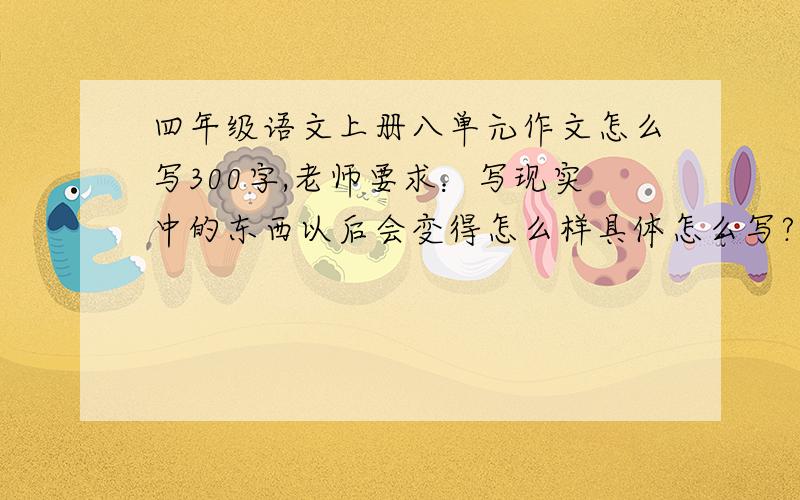 四年级语文上册八单元作文怎么写300字,老师要求：写现实中的东西以后会变得怎么样具体怎么写?也可以说 以后会有什么克隆机什么的