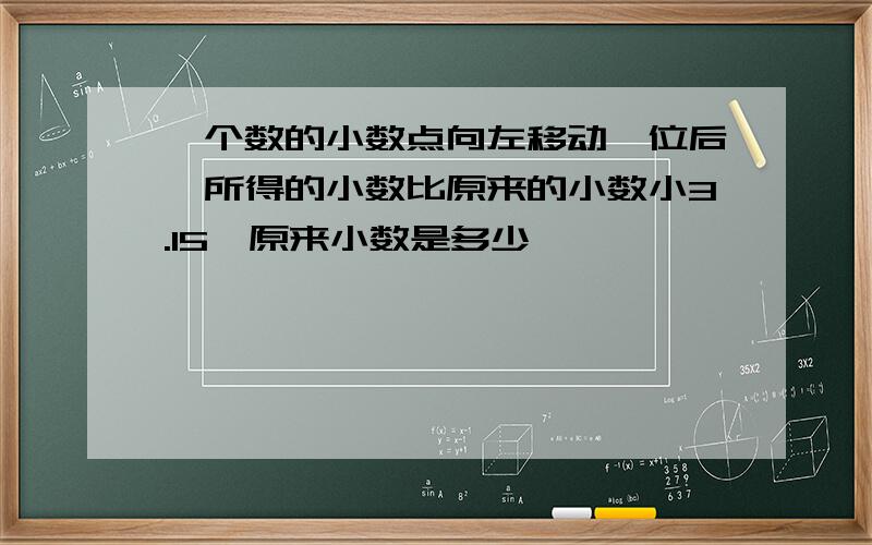 一个数的小数点向左移动一位后,所得的小数比原来的小数小3.15,原来小数是多少