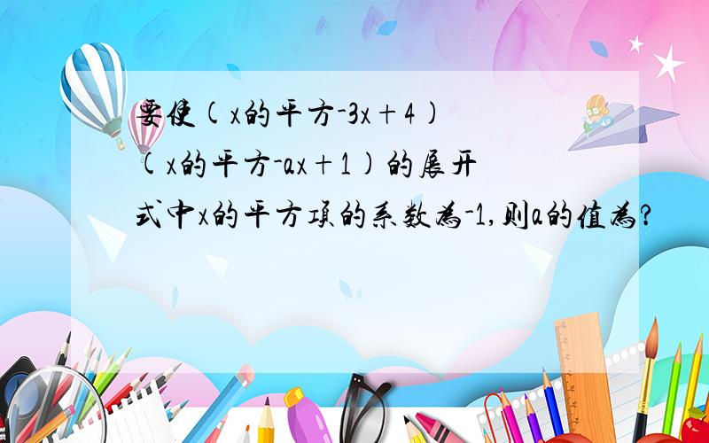 要使(x的平方-3x+4) (x的平方-ax+1)的展开式中x的平方项的系数为-1,则a的值为?