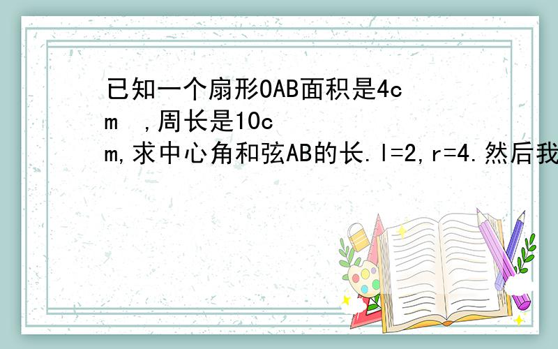 已知一个扇形OAB面积是4cm²,周长是10cm,求中心角和弦AB的长.l=2,r=4.然后我用余弦定理求了弦AB.可是跟答案不一样.老师给的是AB=2BD=2Rsin四分之一