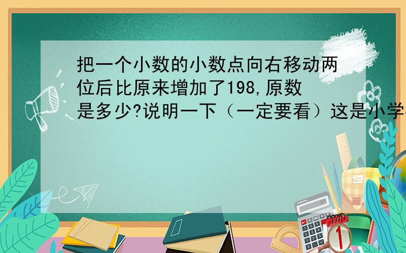 把一个小数的小数点向右移动两位后比原来增加了198,原数是多少?说明一下（一定要看）这是小学4年级的一道期末考试题,我刚考的,我最后阴差阳错的弄对了个2.00,为什么要除以（100-1）?