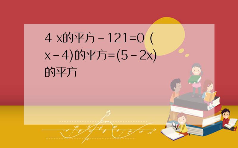 4 x的平方-121=0 (x-4)的平方=(5-2x)的平方