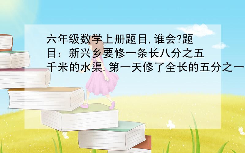 六年级数学上册题目,谁会?题目：新兴乡要修一条长八分之五千米的水渠.第一天修了全长的五分之一,第二天修了五分之一千米,两天一共修了多少千米?