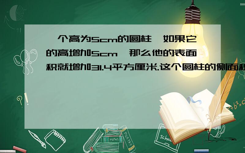 一个高为5cm的圆柱,如果它的高增加5cm,那么他的表面积就增加31.4平方厘米.这个圆柱的侧面积是多少?