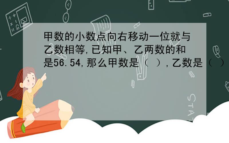 甲数的小数点向右移动一位就与乙数相等,已知甲、乙两数的和是56.54,那么甲数是（ ）,乙数是（ ）.