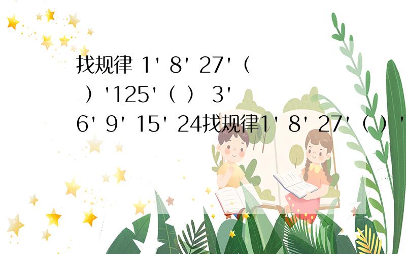 找规律 1' 8' 27'（ ）'125'（ ） 3' 6' 9' 15' 24找规律1' 8' 27'（ ）'125'（ ）3' 6' 9' 15' 24' （ ）'63'（ ）