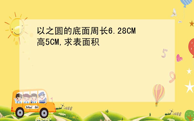 以之圆的底面周长6.28CM高5CM,求表面积