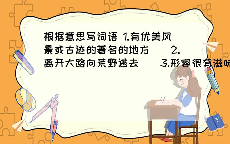 根据意思写词语 1.有优美风景或古迹的著名的地方（）2.离开大路向荒野逃去（）3.形容很有滋味：有趣味.（）4（草木）苍翠茂盛.（）