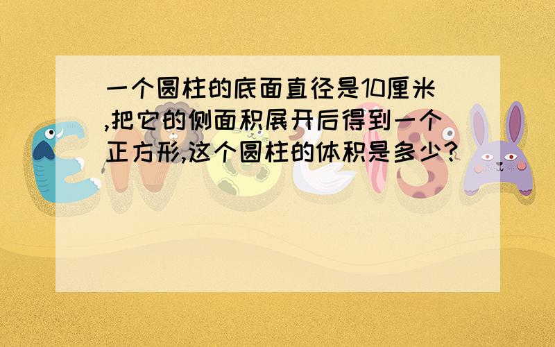 一个圆柱的底面直径是10厘米,把它的侧面积展开后得到一个正方形,这个圆柱的体积是多少?