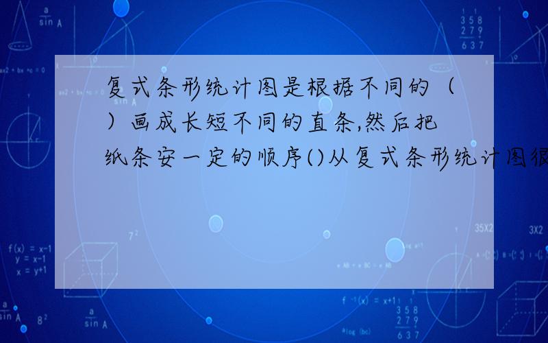 复式条形统计图是根据不同的（）画成长短不同的直条,然后把纸条安一定的顺序()从复式条形统计图很容易看看后面还有出和一个括号