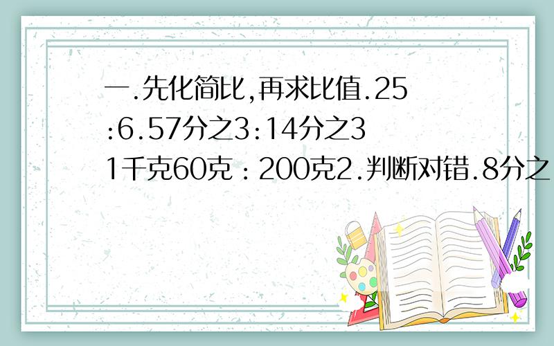 一.先化简比,再求比值.25:6.57分之3:14分之31千克60克：200克2.判断对错.8分之1:9分之1化成最简整数比是1.125.（ ）3.母女俩的年龄差是28岁,母女俩的年龄比是3:1,那么女儿是多少岁?4.做半径为2分米