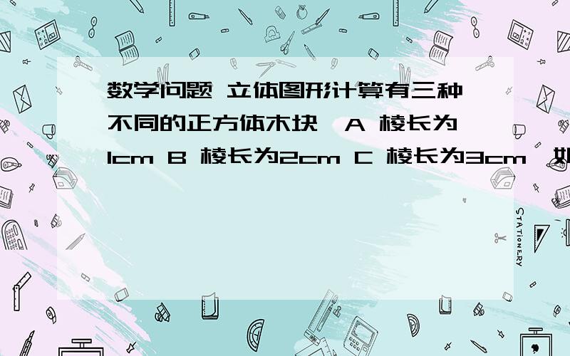 数学问题 立体图形计算有三种不同的正方体木块,A 棱长为1cm B 棱长为2cm C 棱长为3cm,如果用ABC三种木块拼成一个体积尽可能小的大正方体且每种至少用一个,那么需要三种木块总和至少多少块?