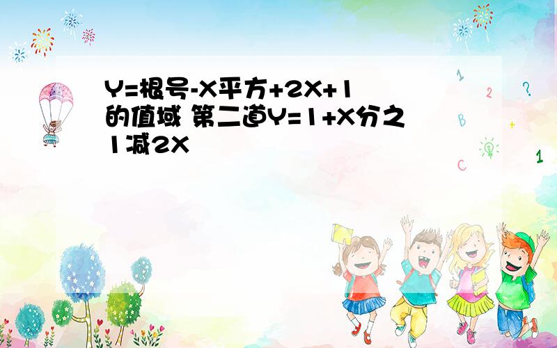 Y=根号-X平方+2X+1 的值域 第二道Y=1+X分之1减2X