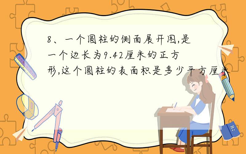 8、一个圆柱的侧面展开图,是一个边长为9.42厘米的正方形,这个圆柱的表面积是多少平方厘米