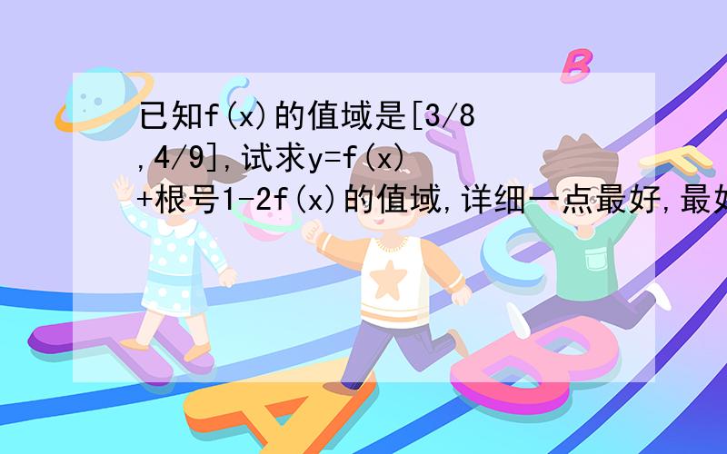 已知f(x)的值域是[3/8,4/9],试求y=f(x)+根号1-2f(x)的值域,详细一点最好,最好能说出每一步的意义...其实这道题什么意思我都不怎么看得懂,唉,值域好难阿.