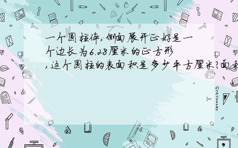 一个圆柱体,侧面展开正好是一个边长为6.28厘米的正方形,这个圆柱的表面积是多少平方厘米?面积呢?如题