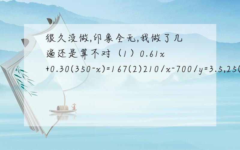 很久没做,印象全无,我做了几遍还是算不对（1）0.61x+0.30(350-x)=167(2)210/x-700/y=3.5,25(x+y)=210+700+340