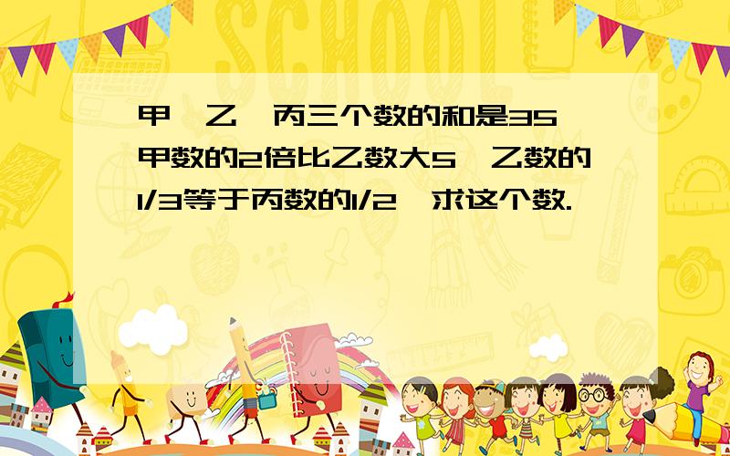 甲、乙、丙三个数的和是35,甲数的2倍比乙数大5,乙数的1/3等于丙数的1/2,求这个数.