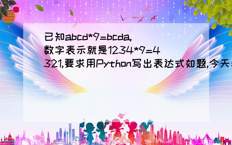 已知abcd*9=bcda,数字表示就是1234*9=4321,要求用Python写出表达式如题,今天弄了3个小时,要不答案就是1111,或者直接进入死循环.可能我的思路还是有问题,看看应该怎么写.就是要求知道abcd真实的数