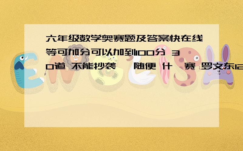 六年级数学奥赛题及答案快在线等可加分可以加到100分 30道 不能抄袭   随便 什麽赛 罗文东123 -快！！！！！！！！！！！！！！！！！！！！！！！！！！！！！！！！！！！！！！！！