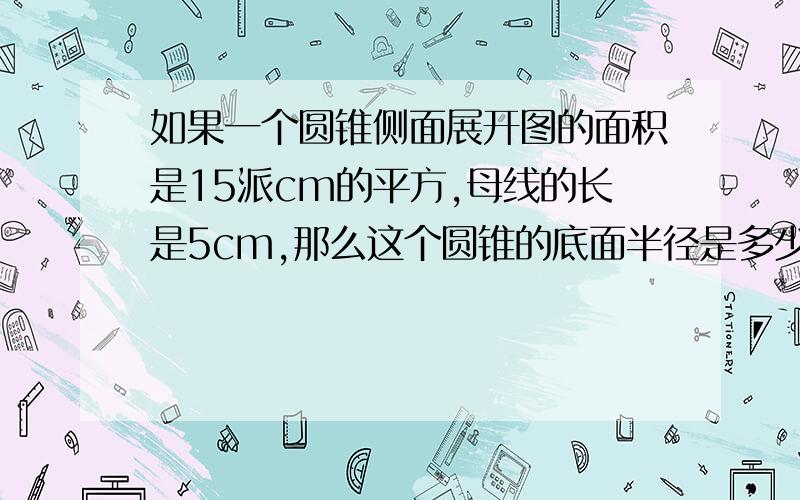 如果一个圆锥侧面展开图的面积是15派cm的平方,母线的长是5cm,那么这个圆锥的底面半径是多少?