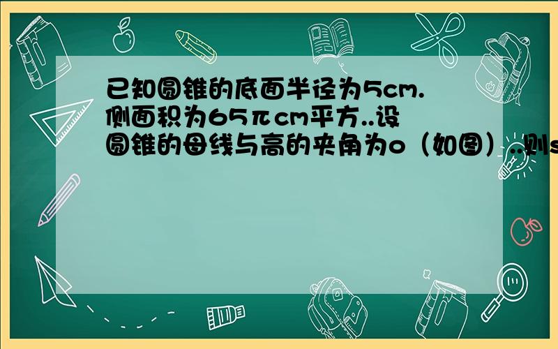 已知圆锥的底面半径为5cm.侧面积为65πcm平方..设圆锥的母线与高的夹角为o（如图）..则sino的值是多少我算出来怎么是5/12?