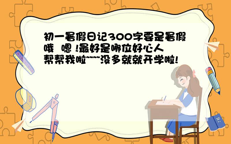 初一暑假日记300字要是暑假哦  嗯 !最好是哪位好心人帮帮我啦~~~~没多就就开学啦!