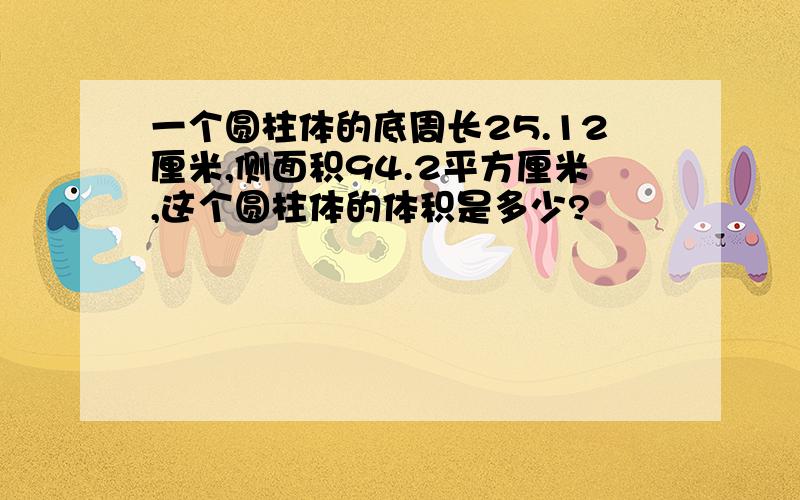 一个圆柱体的底周长25.12厘米,侧面积94.2平方厘米,这个圆柱体的体积是多少?