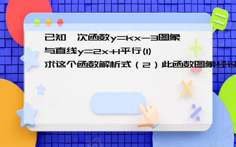 已知一次函数y=kx-3图象与直线y=2x+1平行(1)求这个函数解析式（2）此函数图象经过哪几个象限（3)求此函数图象与坐标围成的三角形的面积