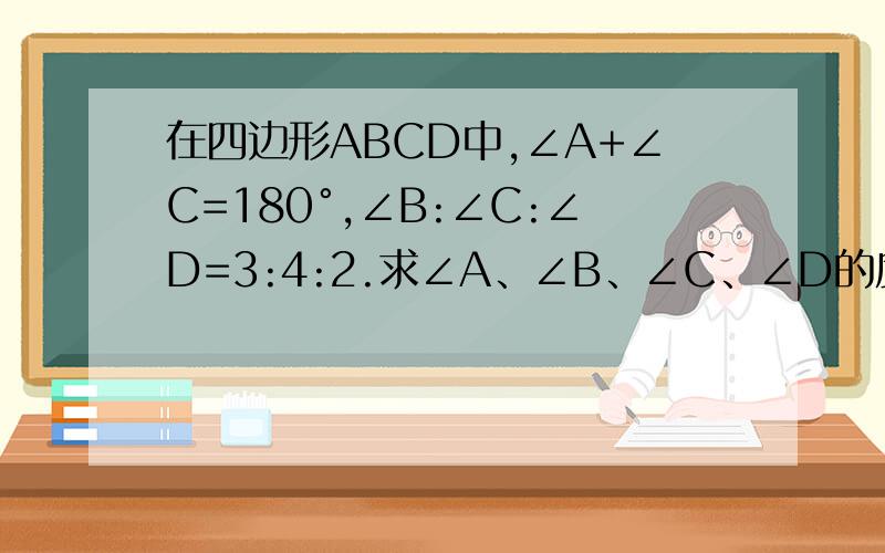 在四边形ABCD中,∠A+∠C=180°,∠B:∠C:∠D=3:4:2.求∠A、∠B、∠C、∠D的度数.