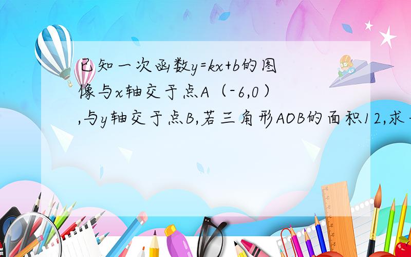 已知一次函数y=kx+b的图像与x轴交于点A（-6,0）,与y轴交于点B,若三角形AOB的面积12,求一次函数的解析式