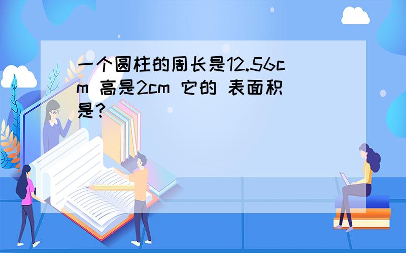 一个圆柱的周长是12.56cm 高是2cm 它的 表面积是?