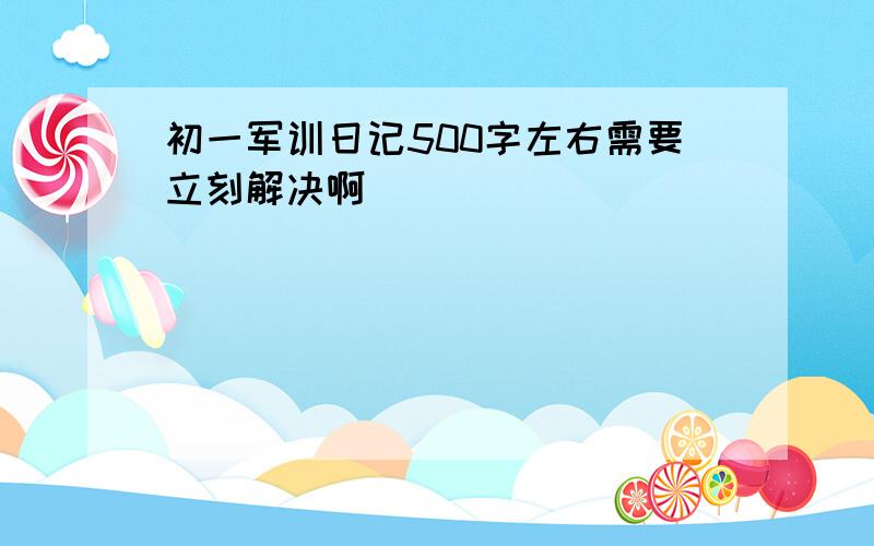 初一军训日记500字左右需要立刻解决啊