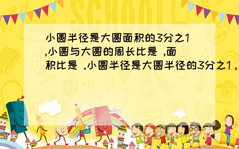 小圆半径是大圆面积的3分之1,小圆与大圆的周长比是 ,面积比是 .小圆半径是大圆半径的3分之1，小圆与大圆的周长比是 面积比是