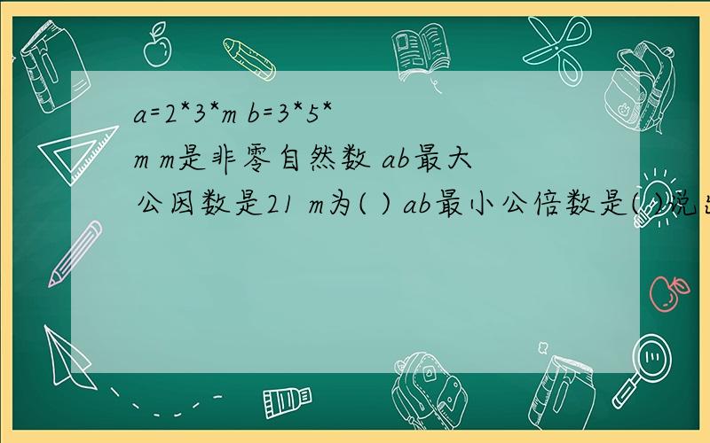 a=2*3*m b=3*5*m m是非零自然数 ab最大公因数是21 m为( ) ab最小公倍数是( )说出方法