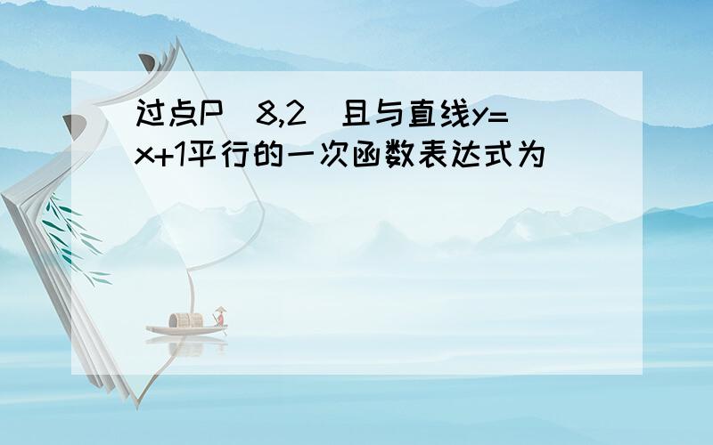 过点P（8,2）且与直线y=x+1平行的一次函数表达式为