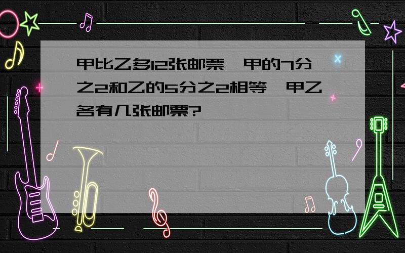 甲比乙多12张邮票,甲的7分之2和乙的5分之2相等,甲乙各有几张邮票?