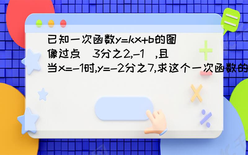 已知一次函数y=kx+b的图像过点（3分之2,-1）,且当x=-1时,y=-2分之7,求这个一次函数的解析式.