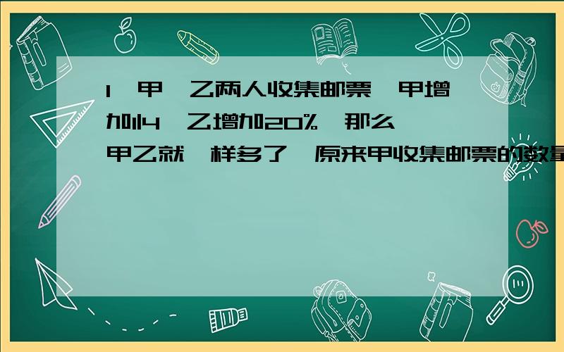 1、甲、乙两人收集邮票,甲增加1|4,乙增加20%,那么甲乙就一样多了,原来甲收集邮票的数量是乙的百分之几?2、含盐率10%的盐水30千克,加入多少千克盐后,才能制成含盐率30%的盐水3、甲乙两人的