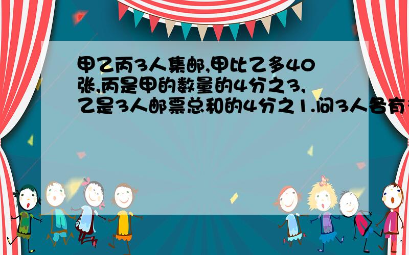 甲乙丙3人集邮,甲比乙多40张,丙是甲的数量的4分之3,乙是3人邮票总和的4分之1.问3人各有多少张邮票?