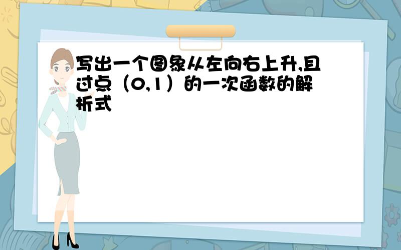 写出一个图象从左向右上升,且过点（0,1）的一次函数的解析式