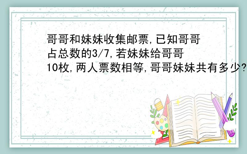 哥哥和妹妹收集邮票,已知哥哥占总数的3/7,若妹妹给哥哥10枚,两人票数相等,哥哥妹妹共有多少?