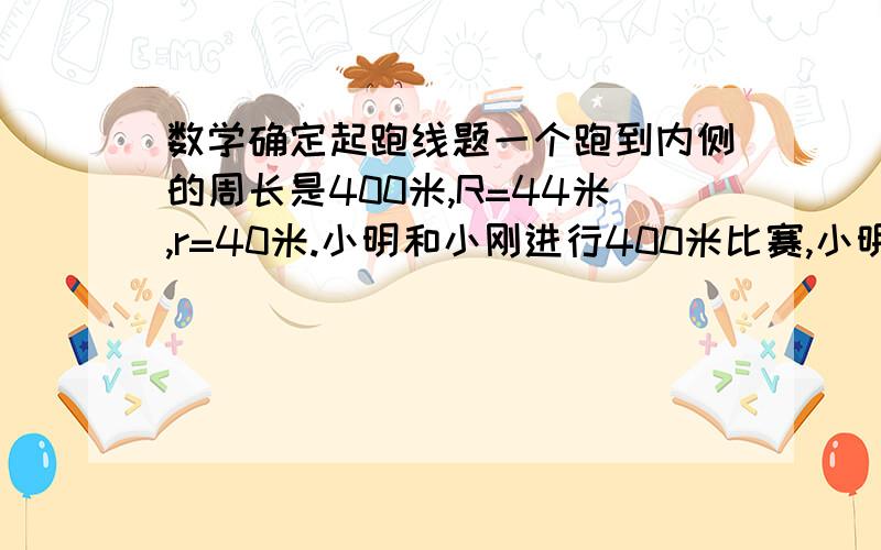 数学确定起跑线题一个跑到内侧的周长是400米,R=44米,r=40米.小明和小刚进行400米比赛,小明跑内圈,小刚跑外圈.如果起点设在直道内且终点相同,两人的起点要相距多少米?