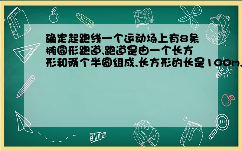 确定起跑线一个运动场上有8条椭圆形跑道,跑道是由一个长方形和两个半圆组成,长方形的长是100m,宽是80m,每条跑道宽1.5m,请你计算每天跑道一圈的长度.