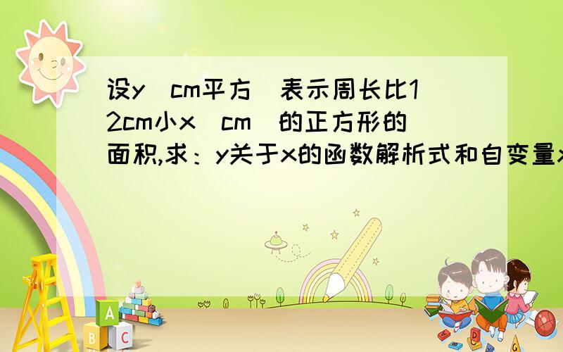 设y(cm平方）表示周长比12cm小x（cm)的正方形的面积,求：y关于x的函数解析式和自变量x的取值范围