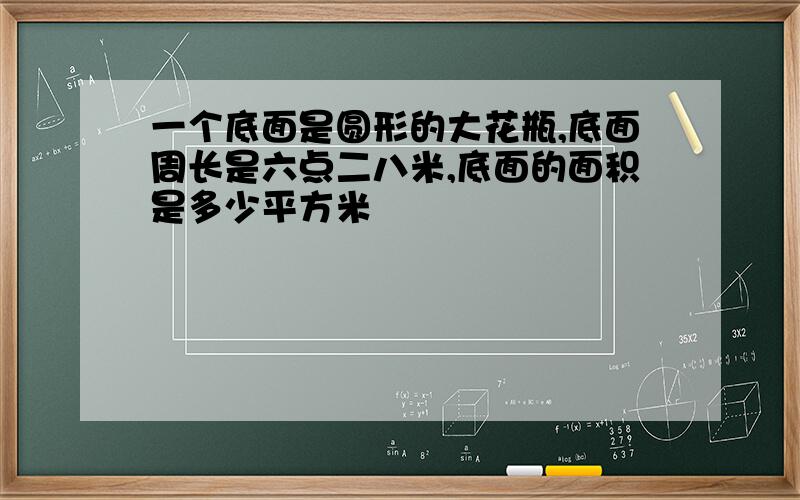 一个底面是圆形的大花瓶,底面周长是六点二八米,底面的面积是多少平方米